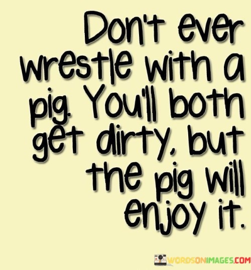 Dont-Ever-Wrestle-With-A-Pig-Youll-Both-Get-Dirty-But-The-Pig-Quotes.jpeg