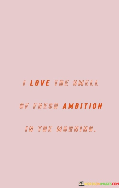 I-Love-The-Smell-Of-Fresh-Ambition-In-The-Morning-Quotes.jpeg