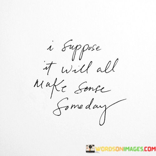 I-Suppose-It-Will-All-Make-Some-Some-Day-Quotes.jpeg