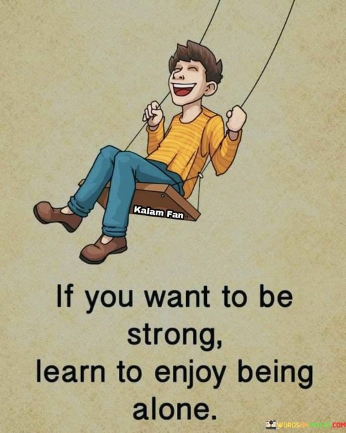 If-You-Want-To-Be-Strong-Learn-To-Enjoy-Being-Alone-Quotes.jpeg