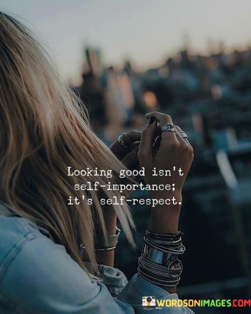 Looking Good Isn't Self Importance It's Self respect Quotes