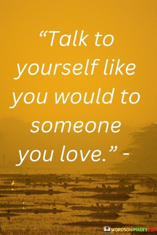 Talk To Yourself Like You Would To Someone You Love Quotes