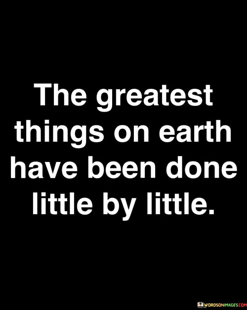 The-Greatest-Things-On-Earth-Have-Been-Done-Little-By-Little-Quotes.jpeg