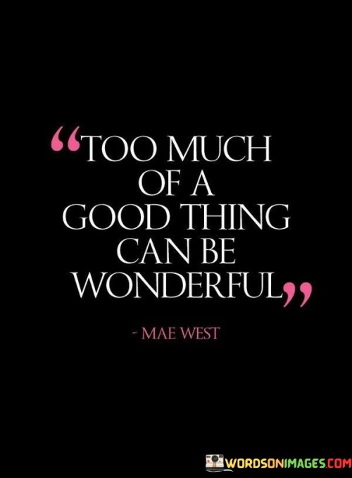 Too-Much-Of-A-Good-Thing-Can-Be-Wonderful-Quotes.jpeg