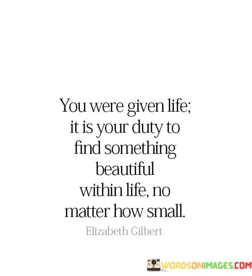 You-Were-Given-Life-It-Is-Your-Duty-To-Find-Something-Beautiful-Quotes.jpeg