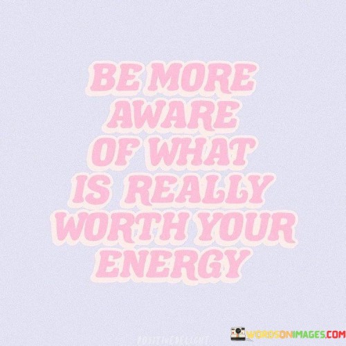 Be-More-Aware-Of-What-Is-Really-Worth-Your-Energy-Quotes.jpeg