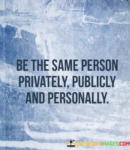 Be-The-Same-Person-Privately-Publicly-And-Personally-Quotes.jpeg