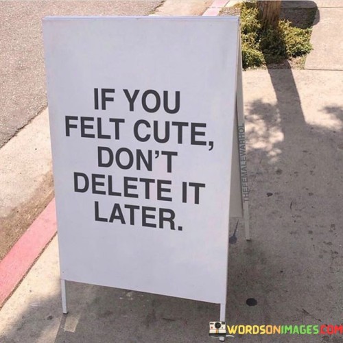 If-You-Felt-Cute-Dont-Delete-It-Later-Quotes.jpeg