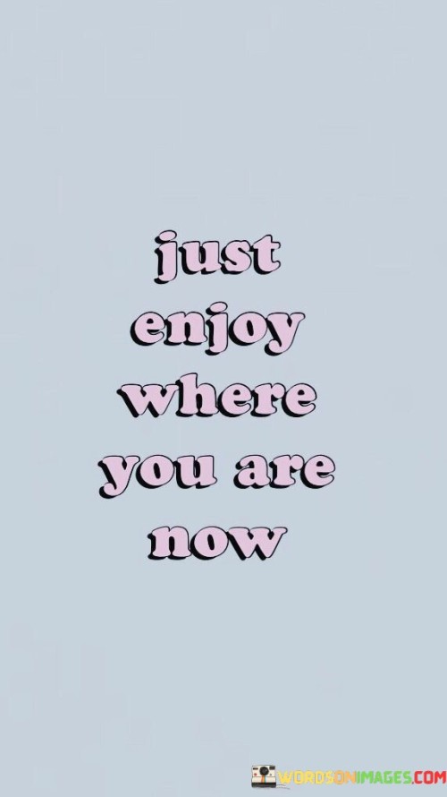 Just-Enjoy-Where-You-Are-Now-Quotes.jpeg
