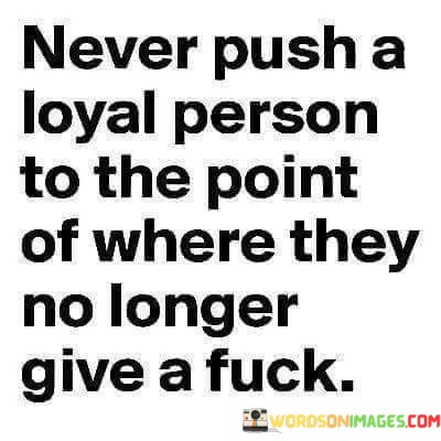 Never-Push-A-Loyal-Person-To-The-Point-Of-Where-They-Quotes.jpeg