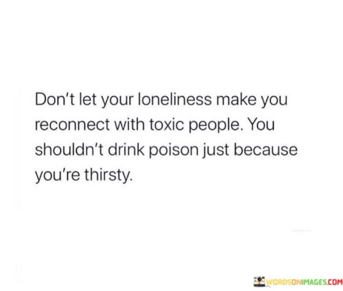 Dont-Let-Your-Loneliness-Make-You-Reconnect-With-Toxic-People-You-Quotes.jpeg