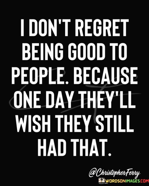 I-Dont-Regret-Being-Good-To-People-Because-One-Day-Quotes.jpeg