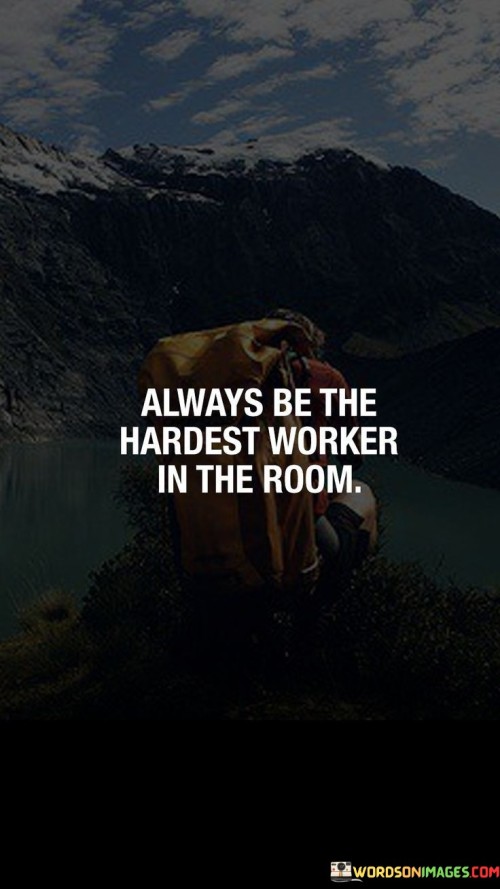 Always-Be-The-Hardest-Worker-In-The-Room-Quotes.jpeg