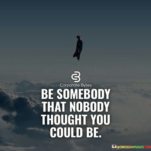 Be-Somebody-That-Nobody-Thought-You-Could-Be-Quotes.jpeg