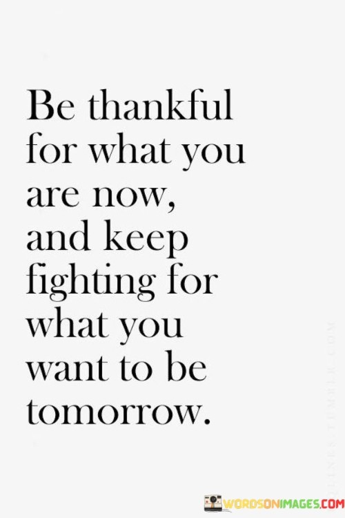 Be Thankful For What You Are Now And Keep Fighting For What Quotes
