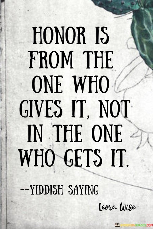 Honor Is From The One Who Gives It Not In The One Who Gets It Quotes