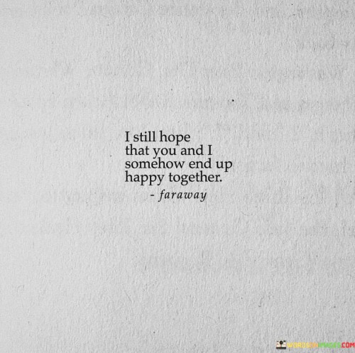 I-Still-Hope-That-You-And-I-Somehow-End-Up-Happy-Together-Quotes.jpeg