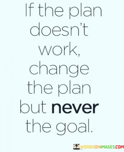 If The Plan Doesn't Work Change The Plan But Never The Goal Quotes