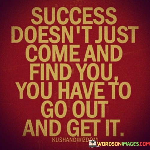 Success Doesn't Just Come And Find You You Have To Go Out And Get It Quotes