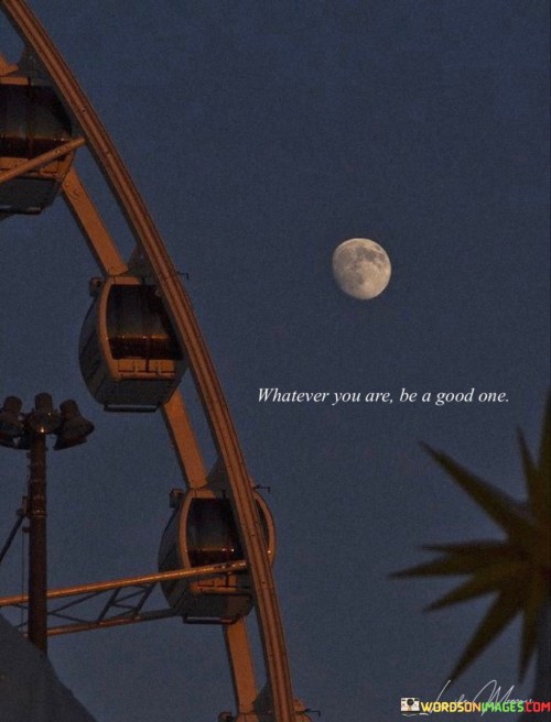 Whatever-You-Are-Be-A-Good-One-Quotes.jpeg