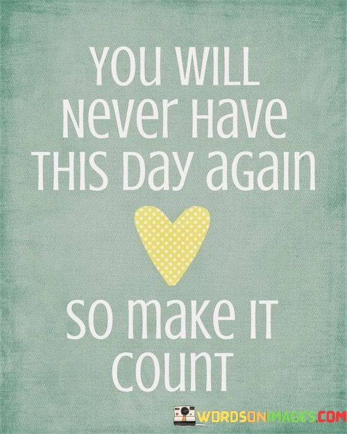 You-Will-Never-Have-This-Day-Again-So-Make-It-Count-Quotes.jpeg