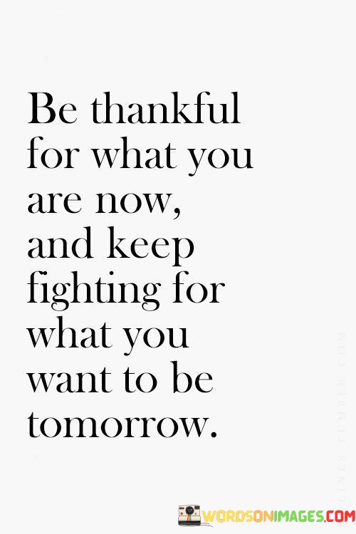 Be-Thankful-For-What-You-Are-Now-And-Keep-Fighting-For-What-You-Want-Quotes.jpeg