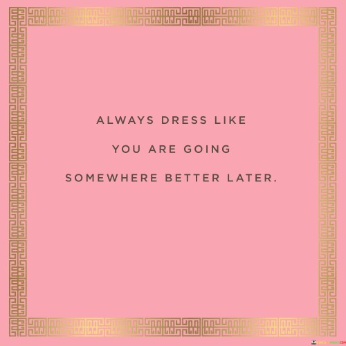 Always-Dress-Like-You-Are-Going-Somewhere-Better-Later-Quotes.jpeg