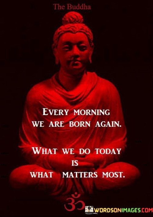 Every Morning We Are Born Again What We Do Today Quotes