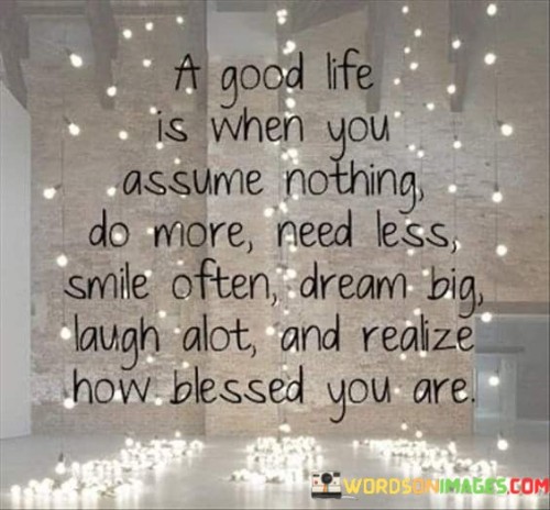 A Good Life Is When You Assume Nothing Do More Need Less Smile Often Dream Big Laugh Alot Quotes