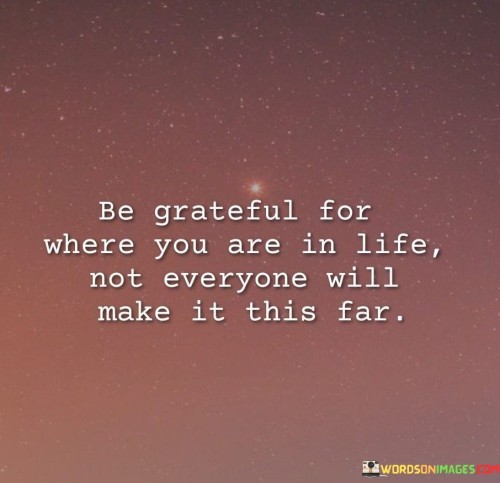 Be Grateful For Where You Are In Life Not Everyone Will Make Quotes