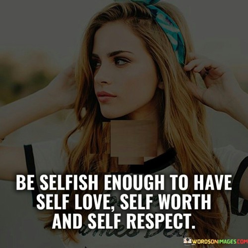 Be Selfish Enough To Have Self Love Self Worth And Self Respect Quotes