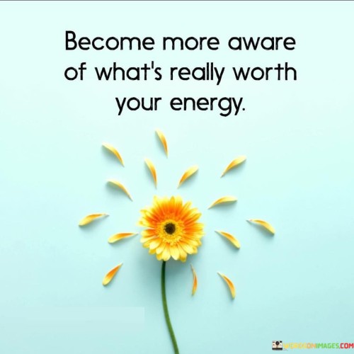 Become More Aware Of What's Really Worth Your Energy Quotes Quotes