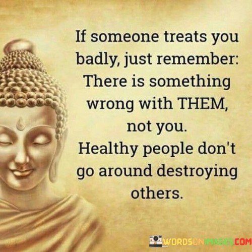 If Someone Treats You Badly Just Remember There Is Something Wrong With Them Quotes