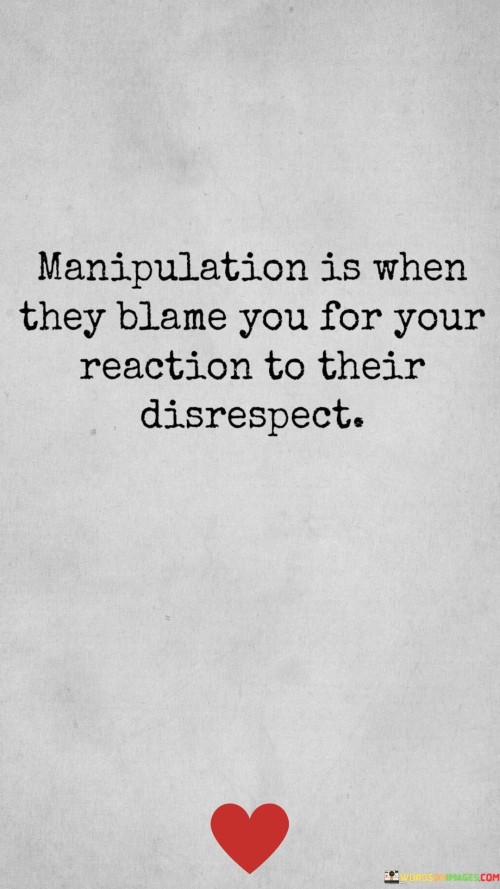 Manipulation Is When They Blame You For Your Reaction To Quotes Quotes