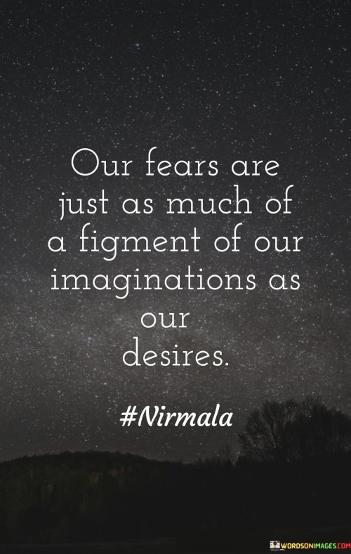 Our Fears Are Just As Much Of A Figment Of Our Quotes Quotes