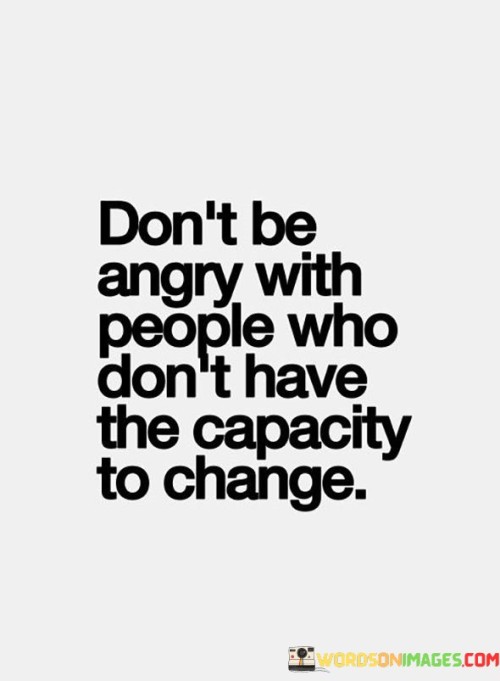 Don't Be Angry With People Who Don't Have The Capacity To Change Quotes