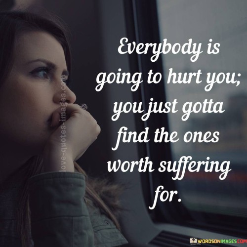 Everybody-Is-Going-To-Hurt-You-You-Just-Gotta-Find-The-Ones-Worth-Suffering-Quotes.jpeg