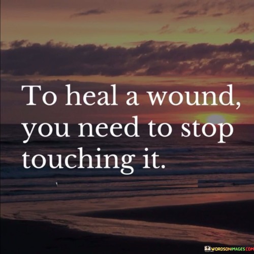 To-Heal-A-Wound-You-Need-To-Stop-Touching-It-Quotes.jpeg