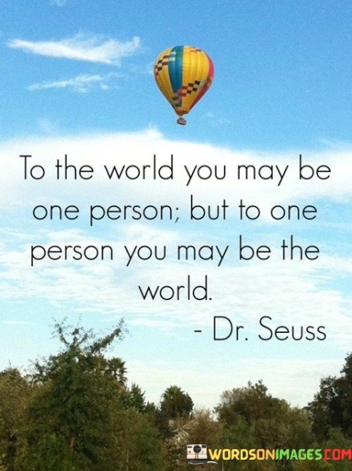 To The World You May Be One Person But To One Person You May Quotes