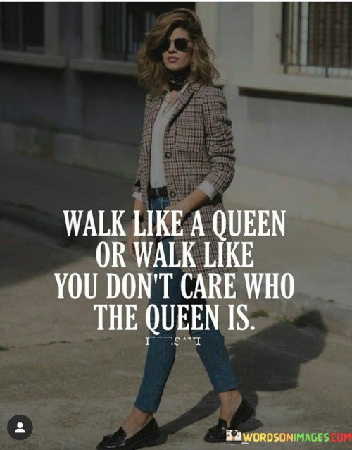 Walk Like A Queen Or Walk Like You Don't Care Who The Queen Is Quotes