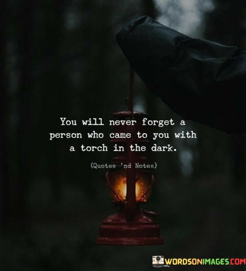 You Will Never Forget A Person Who Came To You With A Torch In The Dark Quotes