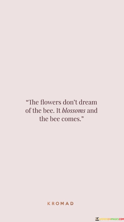 The Flowers Don't Dream Of The Bee It Blossoms And The Bee Comes Quotes