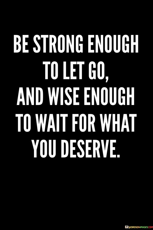 Be Strong Enough To Let Go And Wise Enough To Wait Quotes