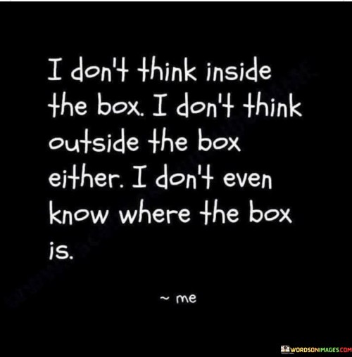 I-Dont-Think-Inside-The-Box-I-Dont-Think-Outside-The-Box-Quotes.jpeg