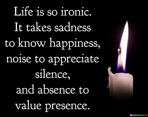 Life-Is-So-Ironic-It-Takes-Sadness-To-Know-Happiness-Noise-To-Quotes.jpeg