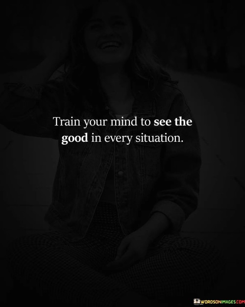 Train-Your-Mind-To-See-The-Good-In-Every-Situation-Quotes.jpeg