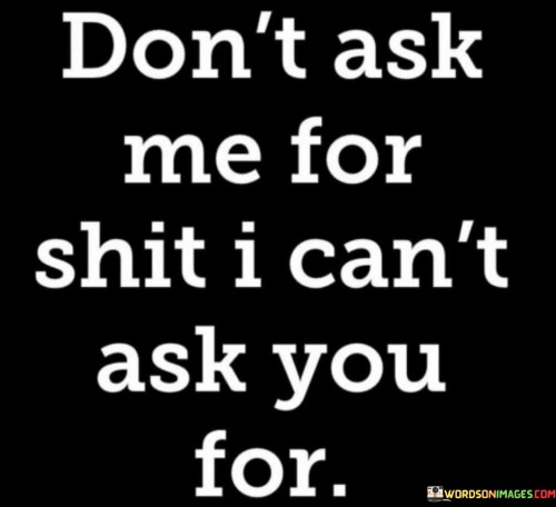 Dont-Ask-Me-For-Shit-I-Can-Ask-You-For-Quotes.jpeg