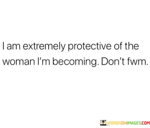 I-Am-Extremely-Protective-Of-The-Woman-Im-Becoming-Dont-Quotes.jpeg