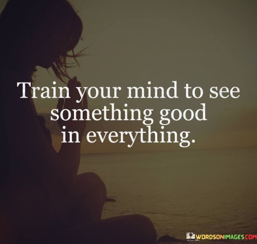 Train-Your-Mind-To-See-Something-Good-In-Everything-Quotes.jpeg