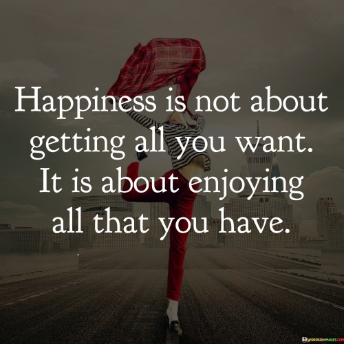 Happiness Is Not About Getting All You Want It Is About Quotes